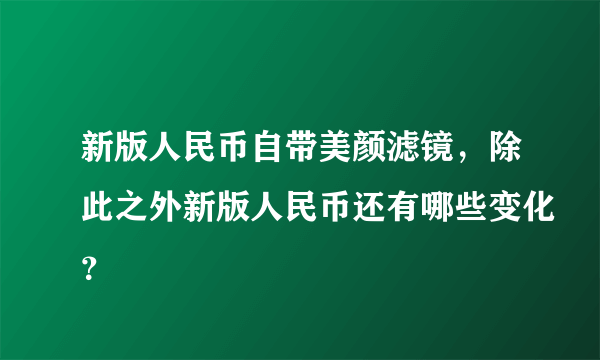 新版人民币自带美颜滤镜，除此之外新版人民币还有哪些变化？