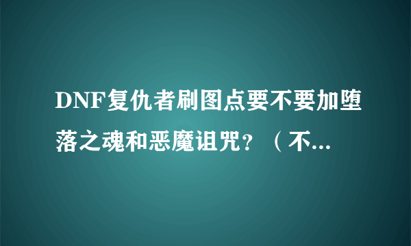 DNF复仇者刷图点要不要加堕落之魂和恶魔诅咒？（不懂的人别乱说）