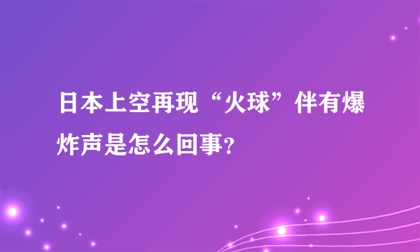 日本上空再现“火球”伴有爆炸声是怎么回事？