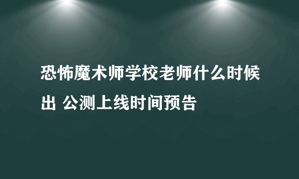 恐怖魔术师学校老师什么时候出 公测上线时间预告