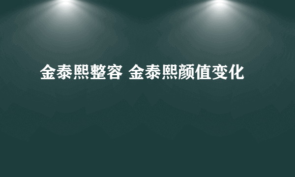 金泰熙整容 金泰熙颜值变化