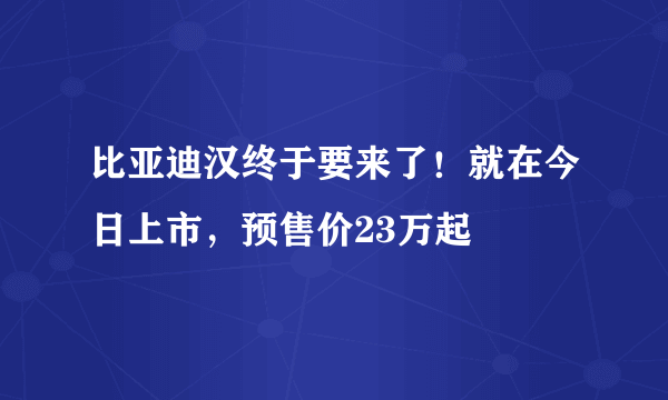 比亚迪汉终于要来了！就在今日上市，预售价23万起