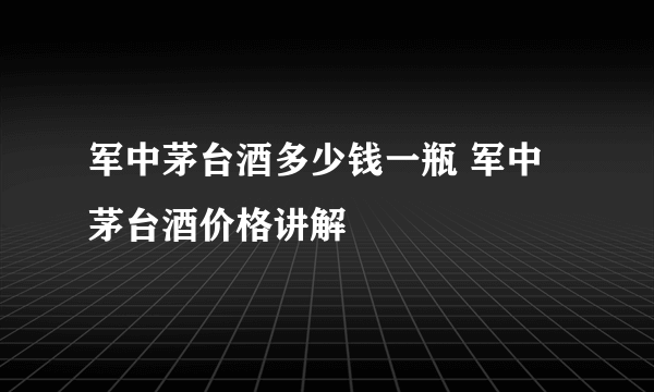 军中茅台酒多少钱一瓶 军中茅台酒价格讲解