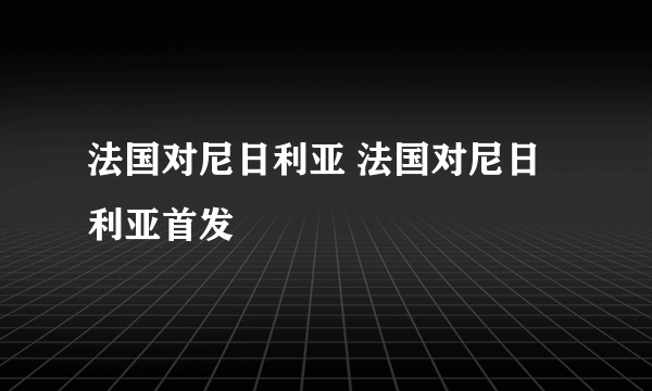 法国对尼日利亚 法国对尼日利亚首发