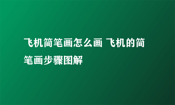 飞机简笔画怎么画 飞机的简笔画步骤图解