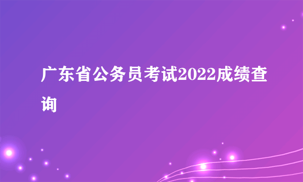 广东省公务员考试2022成绩查询