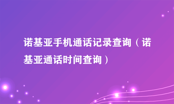 诺基亚手机通话记录查询（诺基亚通话时间查询）