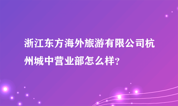 浙江东方海外旅游有限公司杭州城中营业部怎么样？