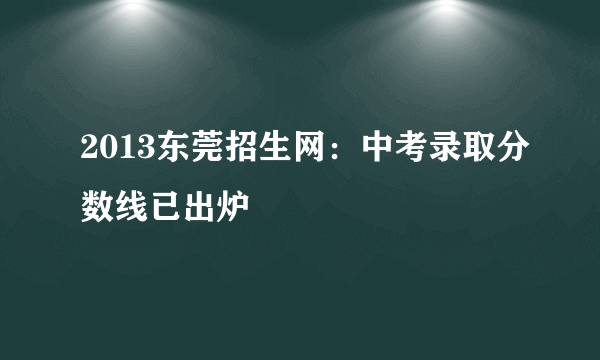 2013东莞招生网：中考录取分数线已出炉