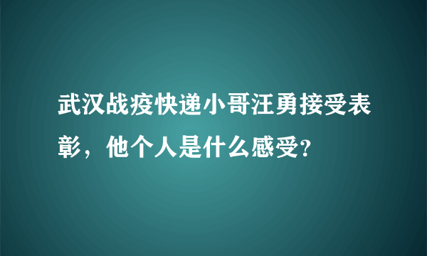 武汉战疫快递小哥汪勇接受表彰，他个人是什么感受？