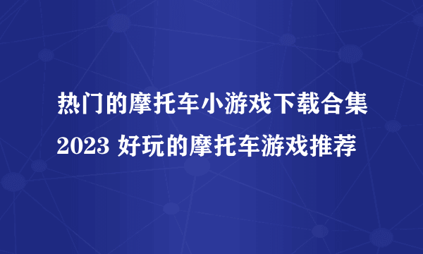 热门的摩托车小游戏下载合集2023 好玩的摩托车游戏推荐