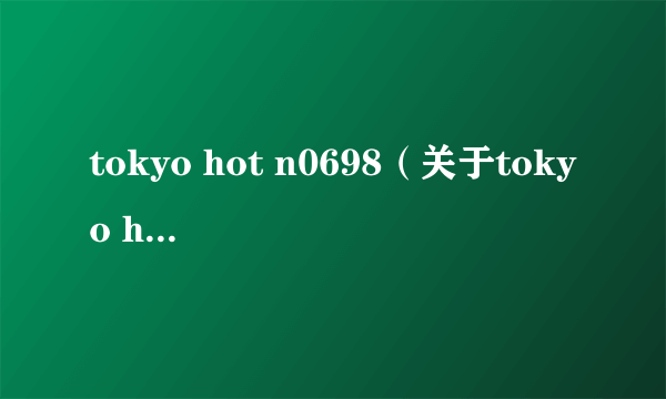 tokyo hot n0698（关于tokyo hot n0698的简介）