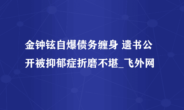 金钟铉自爆债务缠身 遗书公开被抑郁症折磨不堪_飞外网