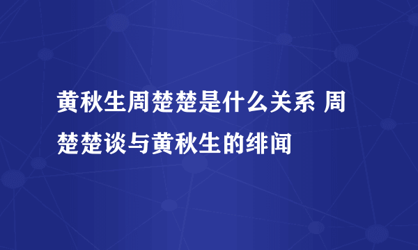 黄秋生周楚楚是什么关系 周楚楚谈与黄秋生的绯闻