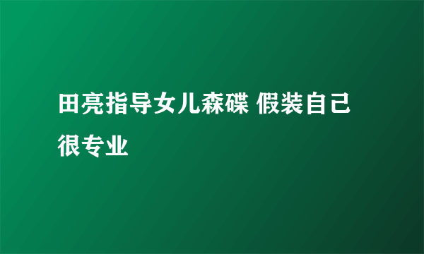 田亮指导女儿森碟 假装自己很专业