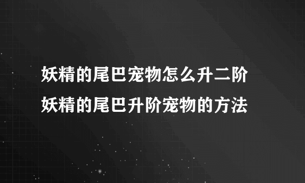 妖精的尾巴宠物怎么升二阶 妖精的尾巴升阶宠物的方法