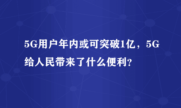 5G用户年内或可突破1亿，5G给人民带来了什么便利？