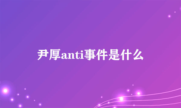 尹厚anti事件是什么