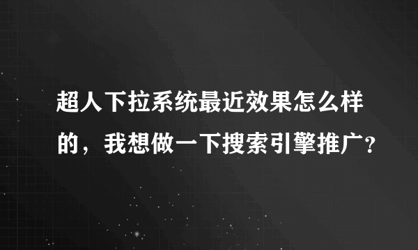 超人下拉系统最近效果怎么样的，我想做一下搜索引擎推广？