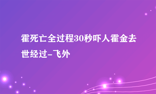 霍死亡全过程30秒吓人霍金去世经过-飞外