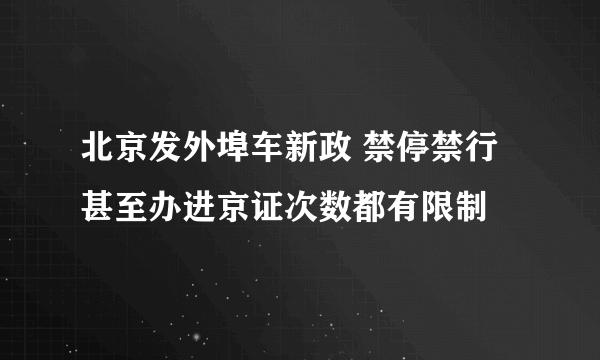 北京发外埠车新政 禁停禁行甚至办进京证次数都有限制