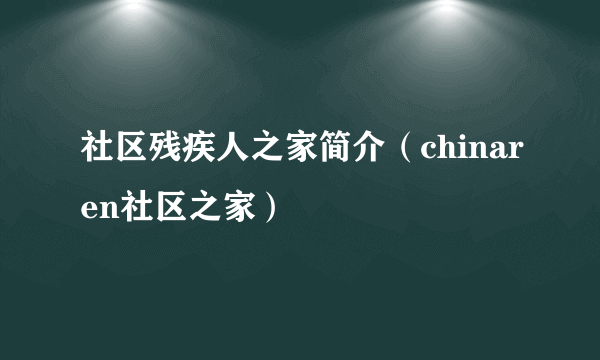 社区残疾人之家简介（chinaren社区之家）