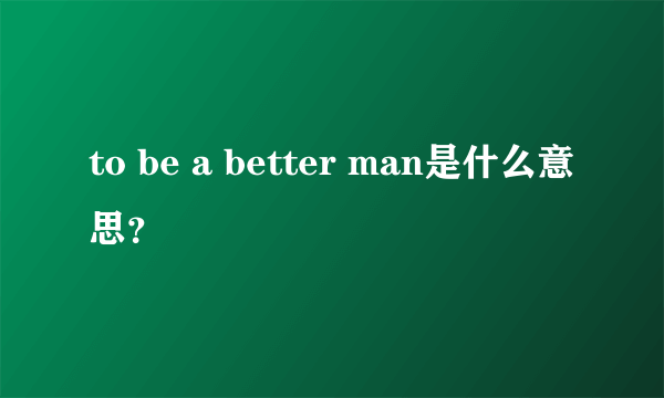 to be a better man是什么意思？