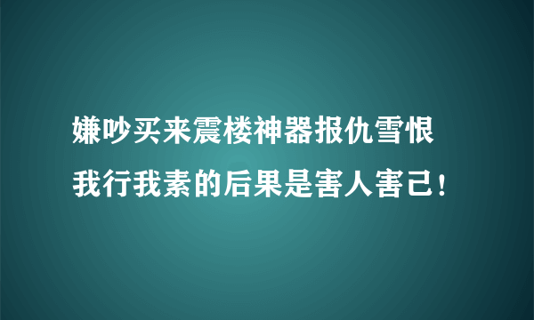 嫌吵买来震楼神器报仇雪恨   我行我素的后果是害人害己！