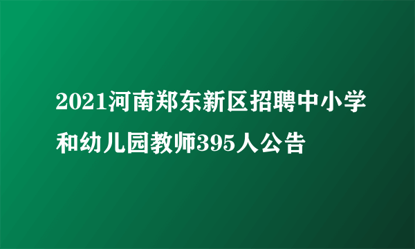 2021河南郑东新区招聘中小学和幼儿园教师395人公告