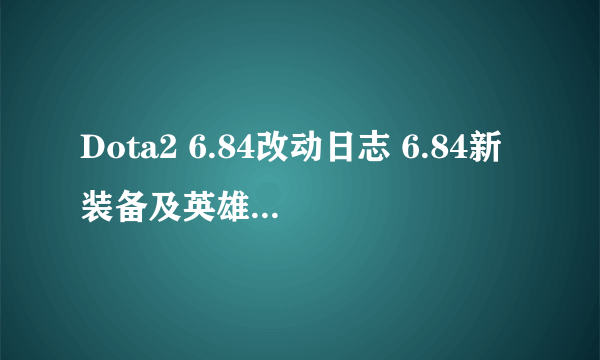 Dota2 6.84改动日志 6.84新装备及英雄改动抢先看