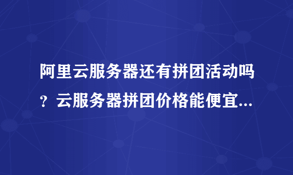 阿里云服务器还有拼团活动吗？云服务器拼团价格能便宜多少？-飞外