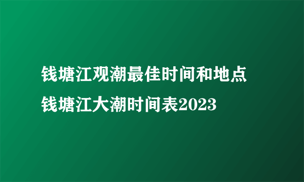 钱塘江观潮最佳时间和地点 钱塘江大潮时间表2023