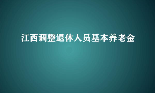 江西调整退休人员基本养老金