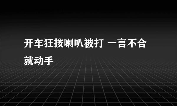 开车狂按喇叭被打 一言不合就动手