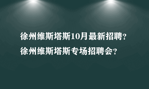 徐州维斯塔斯10月最新招聘？徐州维斯塔斯专场招聘会？