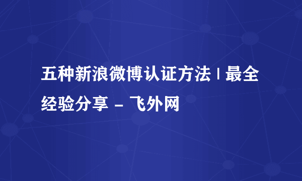 五种新浪微博认证方法 | 最全经验分享 - 飞外网