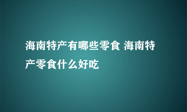 海南特产有哪些零食 海南特产零食什么好吃