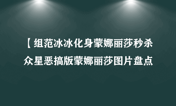 【组范冰冰化身蒙娜丽莎秒杀众星恶搞版蒙娜丽莎图片盘点