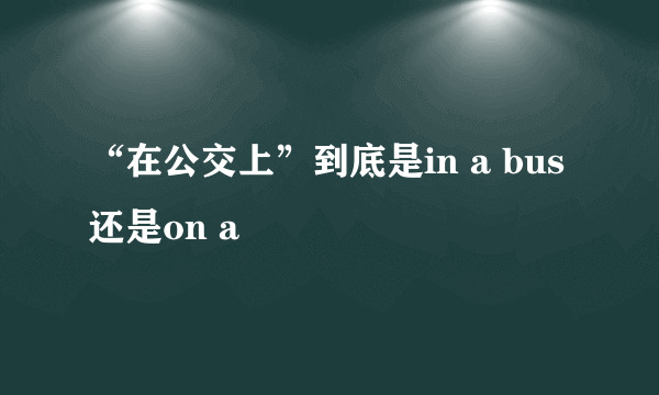 “在公交上”到底是in a bus还是on a