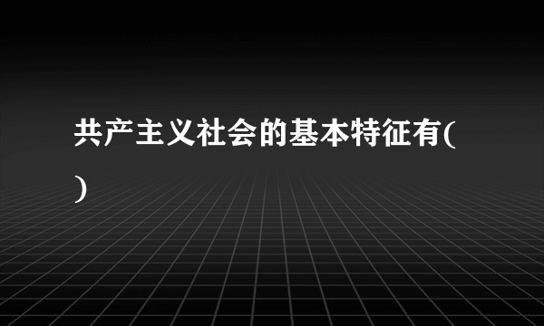 共产主义社会的基本特征有( )