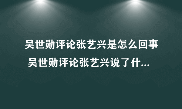 吴世勋评论张艺兴是怎么回事 吴世勋评论张艺兴说了什么-飞外网