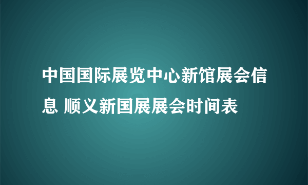 中国国际展览中心新馆展会信息 顺义新国展展会时间表