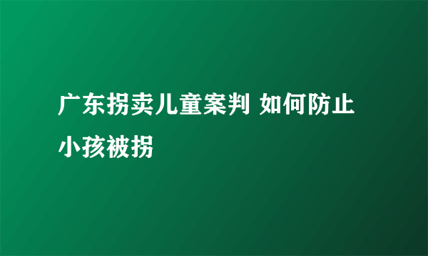 广东拐卖儿童案判 如何防止小孩被拐