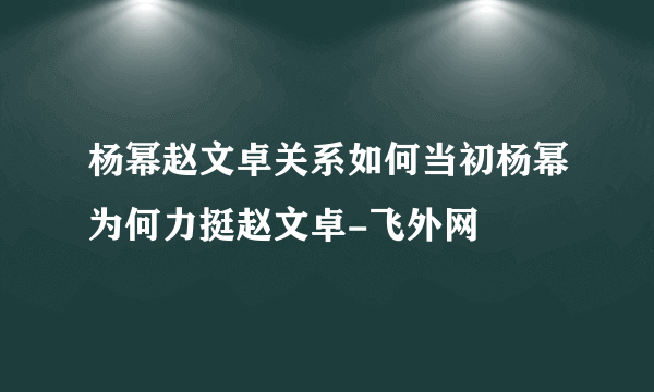 杨幂赵文卓关系如何当初杨幂为何力挺赵文卓-飞外网