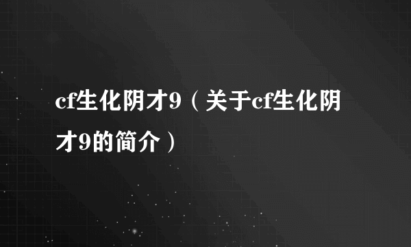 cf生化阴才9（关于cf生化阴才9的简介）