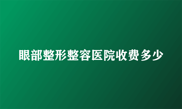 眼部整形整容医院收费多少