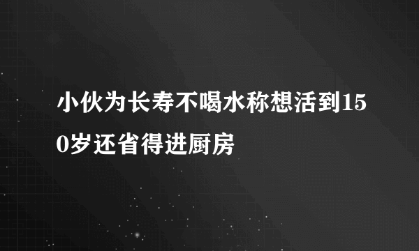 小伙为长寿不喝水称想活到150岁还省得进厨房