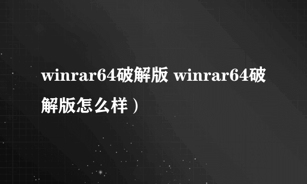 winrar64破解版 winrar64破解版怎么样）