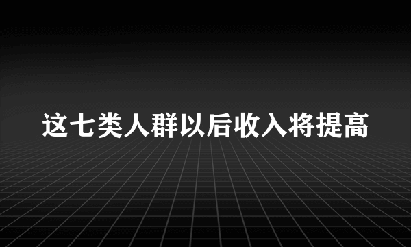 这七类人群以后收入将提高