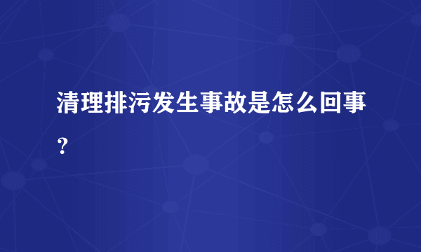 清理排污发生事故是怎么回事？